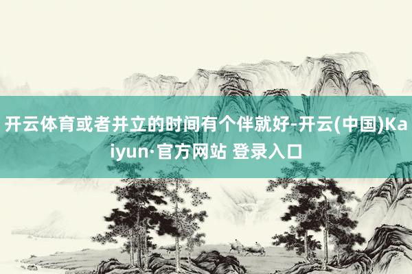 开云体育或者并立的时间有个伴就好-开云(中国)Kaiyun·官方网站 登录入口