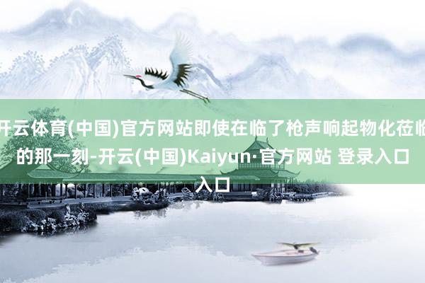 开云体育(中国)官方网站即使在临了枪声响起物化莅临的那一刻-开云(中国)Kaiyun·官方网站 登录入口