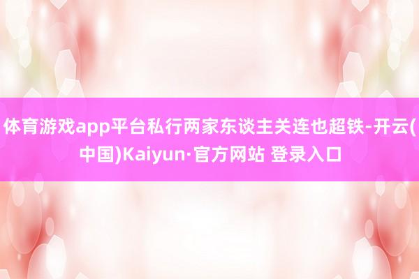 体育游戏app平台私行两家东谈主关连也超铁-开云(中国)Kaiyun·官方网站 登录入口