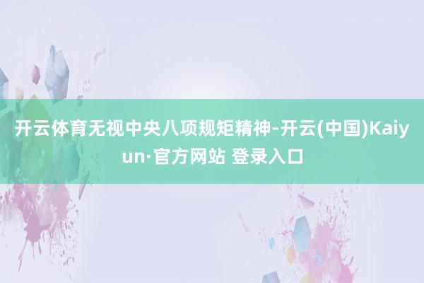 开云体育无视中央八项规矩精神-开云(中国)Kaiyun·官方网站 登录入口