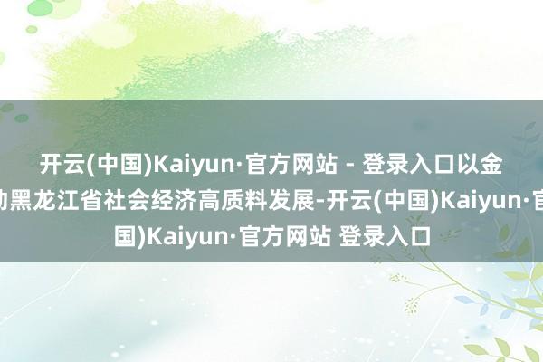 开云(中国)Kaiyun·官方网站 - 登录入口以金融新质坐褥力鼓动黑龙江省社会经济高质料发展-开云(中国)Kaiyun·官方网站 登录入口