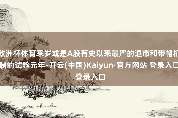 欧洲杯体育来岁或是A股有史以来最严的退市和带帽机制的试验元年-开云(中国)Kaiyun·官方网站 登录入口