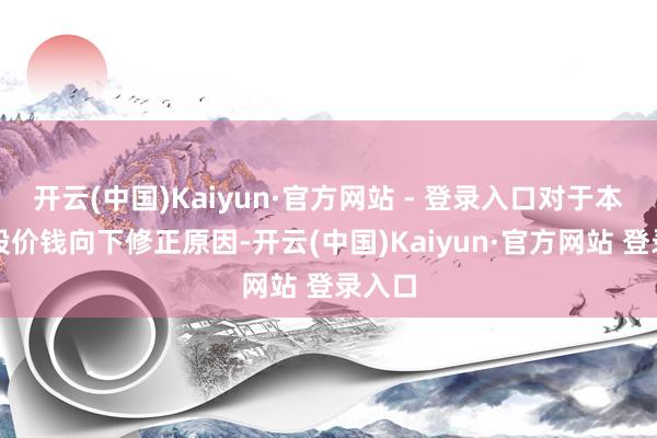 开云(中国)Kaiyun·官方网站 - 登录入口对于本次转股价钱向下修正原因-开云(中国)Kaiyun·官方网站 登录入口