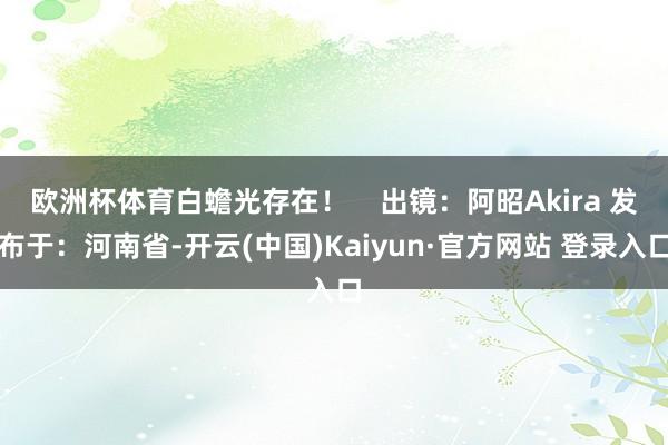 欧洲杯体育白蟾光存在！    出镜：阿昭Akira 发布于：河南省-开云(中国)Kaiyun·官方网站 登录入口