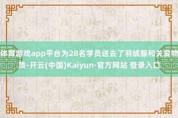 体育游戏app平台为28名学员送去了羽绒服和关爱物质-开云(中国)Kaiyun·官方网站 登录入口