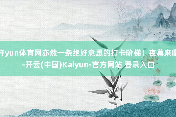开yun体育网亦然一条绝好意思的打卡阶梯！夜幕来临-开云(中国)Kaiyun·官方网站 登录入口