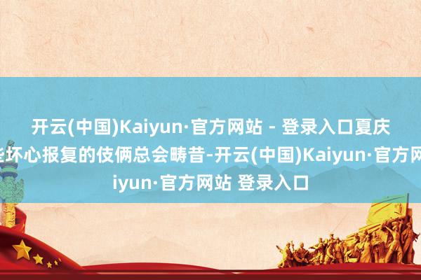 开云(中国)Kaiyun·官方网站 - 登录入口夏庆华称：“这些坏心报复的伎俩总会畴昔-开云(中国)Kaiyun·官方网站 登录入口
