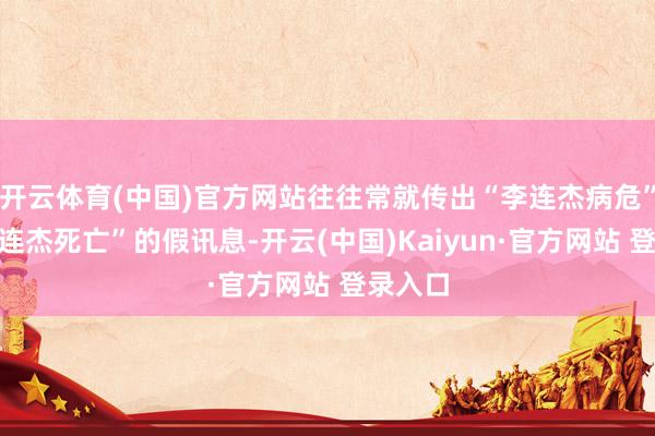 开云体育(中国)官方网站往往常就传出“李连杰病危”、“李连杰死亡”的假讯息-开云(中国)Kaiyun·官方网站 登录入口