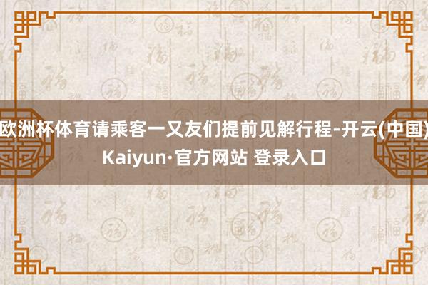 欧洲杯体育请乘客一又友们提前见解行程-开云(中国)Kaiyun·官方网站 登录入口