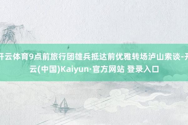 开云体育9点前旅行团雄兵抵达前优雅转场泸山索谈-开云(中国)Kaiyun·官方网站 登录入口