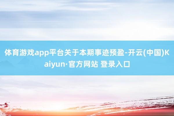 体育游戏app平台　　关于本期事迹预盈-开云(中国)Kaiyun·官方网站 登录入口