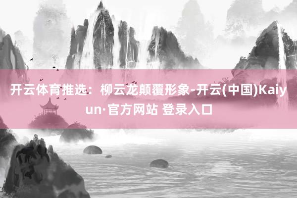 开云体育推选：柳云龙颠覆形象-开云(中国)Kaiyun·官方网站 登录入口