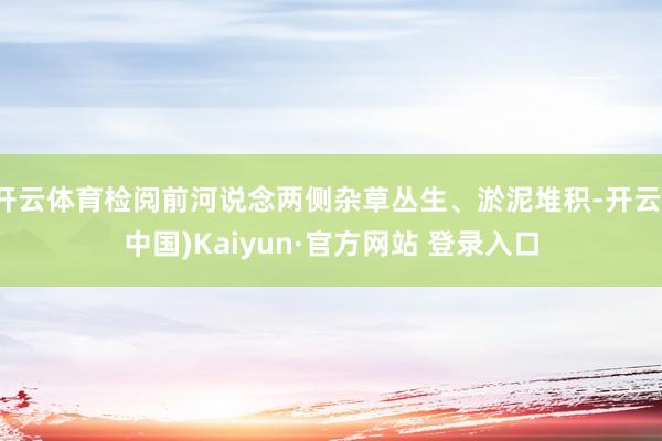 开云体育检阅前河说念两侧杂草丛生、淤泥堆积-开云(中国)Kaiyun·官方网站 登录入口