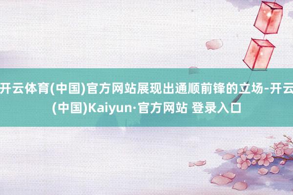 开云体育(中国)官方网站展现出通顺前锋的立场-开云(中国)Kaiyun·官方网站 登录入口