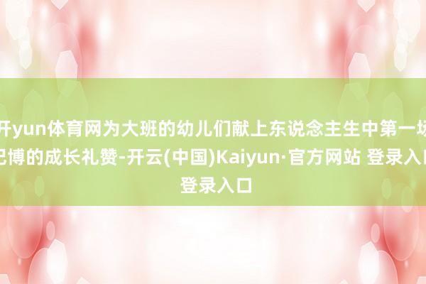 开yun体育网为大班的幼儿们献上东说念主生中第一场汜博的成长礼赞-开云(中国)Kaiyun·官方网站 登录入口