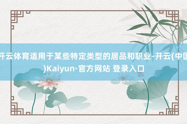 开云体育适用于某些特定类型的居品和职业-开云(中国)Kaiyun·官方网站 登录入口