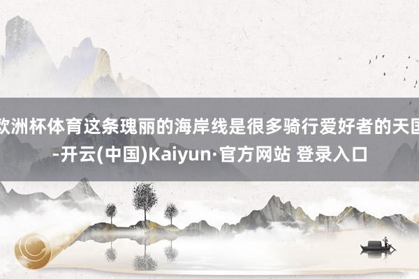 欧洲杯体育这条瑰丽的海岸线是很多骑行爱好者的天国-开云(中国)Kaiyun·官方网站 登录入口