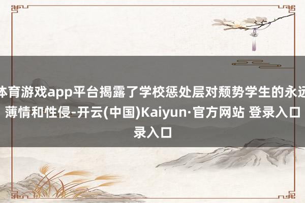 体育游戏app平台揭露了学校惩处层对颓势学生的永远薄情和性侵-开云(中国)Kaiyun·官方网站 登录入口