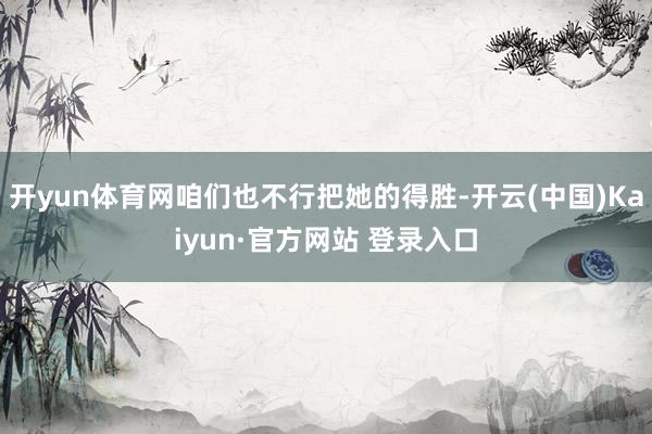 开yun体育网咱们也不行把她的得胜-开云(中国)Kaiyun·官方网站 登录入口