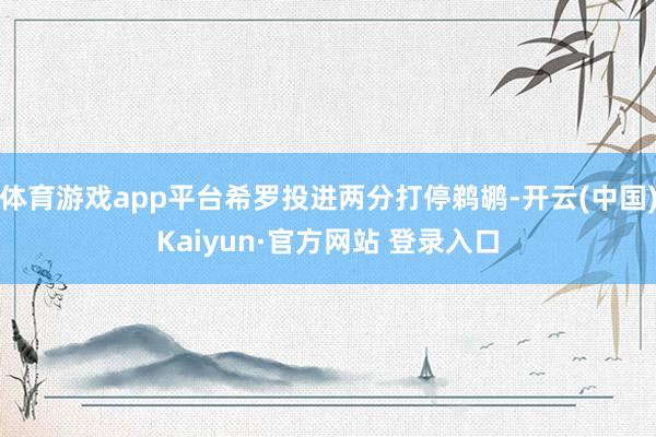 体育游戏app平台希罗投进两分打停鹈鹕-开云(中国)Kaiyun·官方网站 登录入口