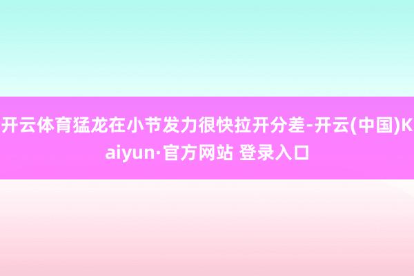 开云体育猛龙在小节发力很快拉开分差-开云(中国)Kaiyun·官方网站 登录入口