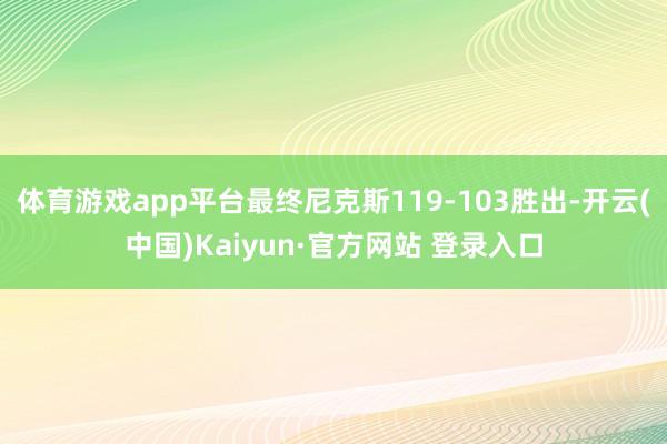 体育游戏app平台最终尼克斯119-103胜出-开云(中国)Kaiyun·官方网站 登录入口