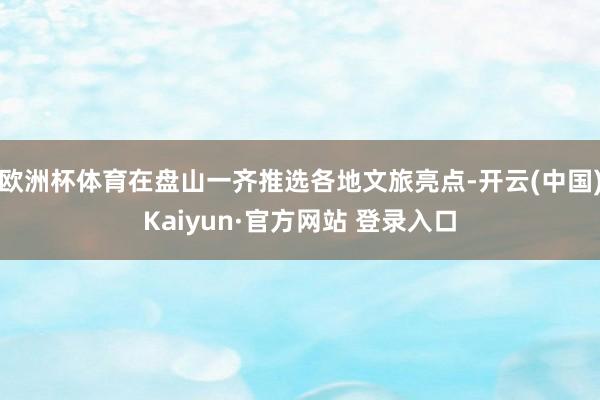 欧洲杯体育在盘山一齐推选各地文旅亮点-开云(中国)Kaiyun·官方网站 登录入口