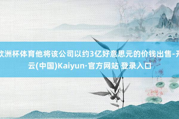 欧洲杯体育他将该公司以约3亿好意思元的价钱出售-开云(中国)Kaiyun·官方网站 登录入口