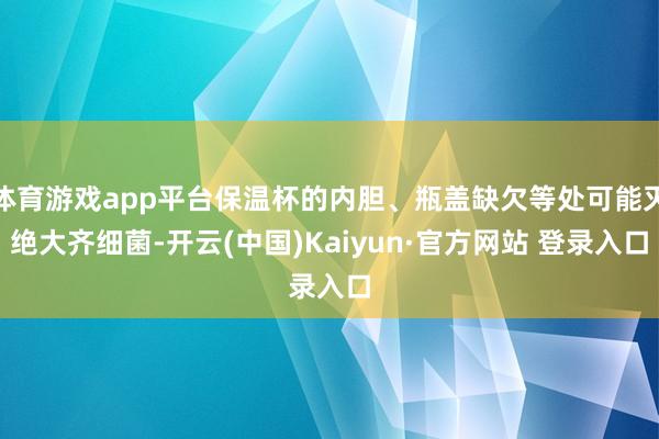 体育游戏app平台保温杯的内胆、瓶盖缺欠等处可能灭绝大齐细菌-开云(中国)Kaiyun·官方网站 登录入口