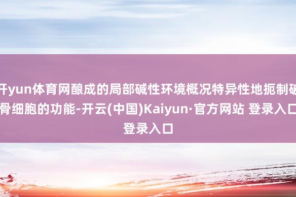 开yun体育网酿成的局部碱性环境概况特异性地扼制破骨细胞的功能-开云(中国)Kaiyun·官方网站 登录入口
