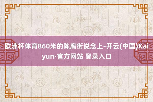 欧洲杯体育860米的陈腐街说念上-开云(中国)Kaiyun·官方网站 登录入口