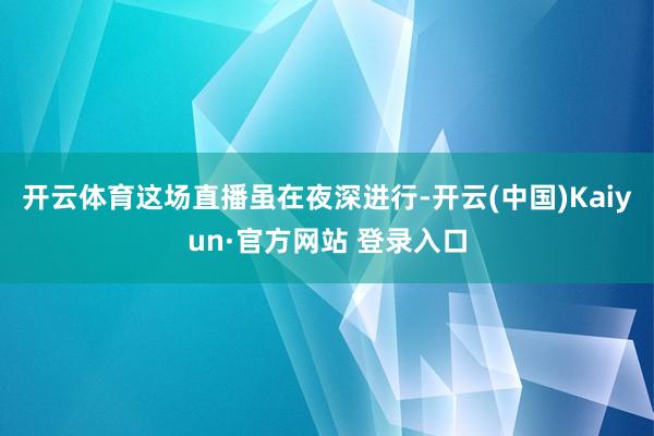 开云体育这场直播虽在夜深进行-开云(中国)Kaiyun·官方网站 登录入口