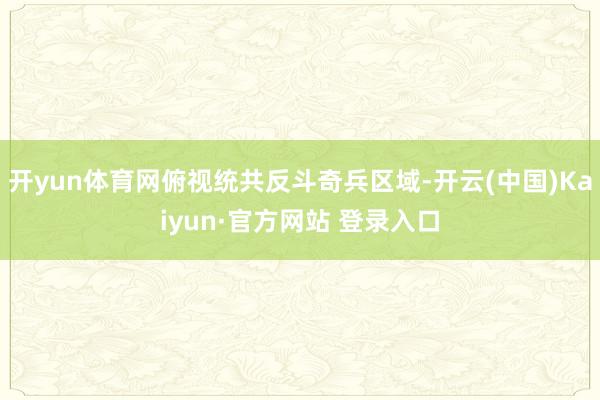 开yun体育网俯视统共反斗奇兵区域-开云(中国)Kaiyun·官方网站 登录入口
