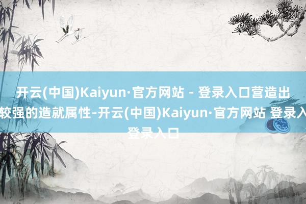 开云(中国)Kaiyun·官方网站 - 登录入口营造出了较强的造就属性-开云(中国)Kaiyun·官方网站 登录入口