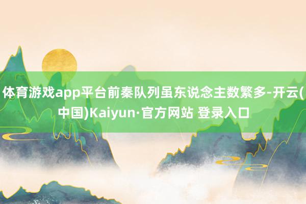 体育游戏app平台前秦队列虽东说念主数繁多-开云(中国)Kaiyun·官方网站 登录入口