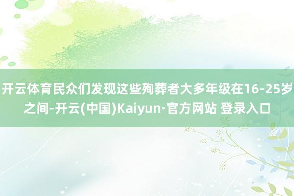 开云体育民众们发现这些殉葬者大多年级在16-25岁之间-开云(中国)Kaiyun·官方网站 登录入口