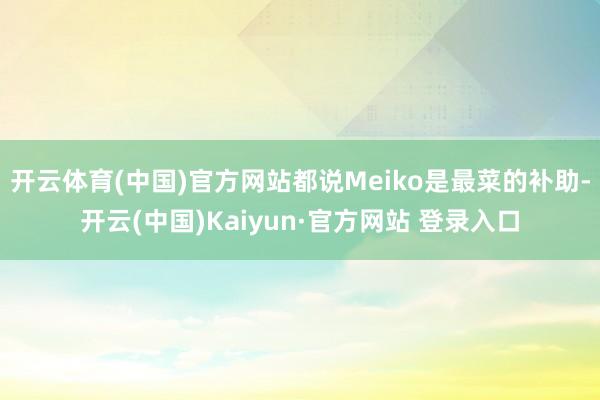 开云体育(中国)官方网站都说Meiko是最菜的补助-开云(中国)Kaiyun·官方网站 登录入口