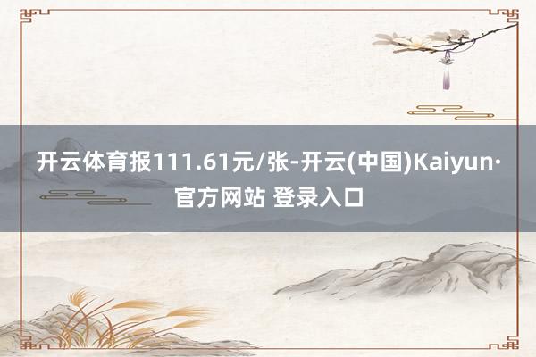 开云体育报111.61元/张-开云(中国)Kaiyun·官方网站 登录入口