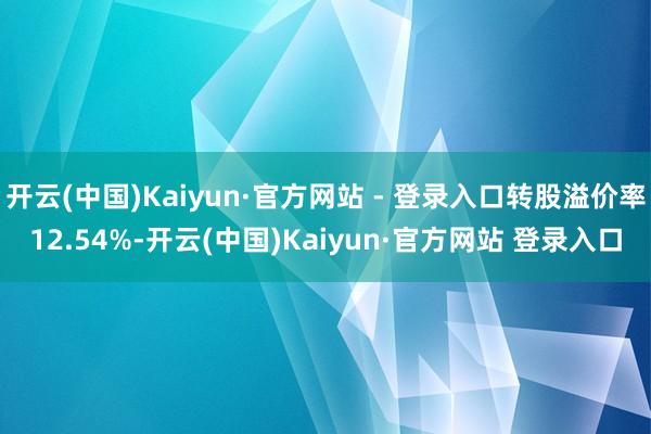 开云(中国)Kaiyun·官方网站 - 登录入口转股溢价率12.54%-开云(中国)Kaiyun·官方网站 登录入口