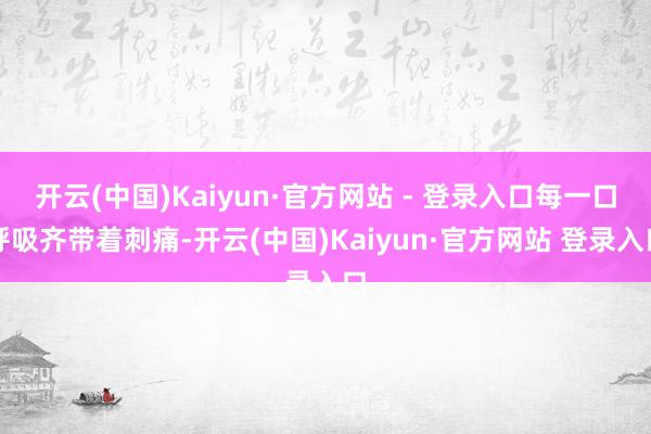 开云(中国)Kaiyun·官方网站 - 登录入口每一口呼吸齐带着刺痛-开云(中国)Kaiyun·官方网站 登录入口
