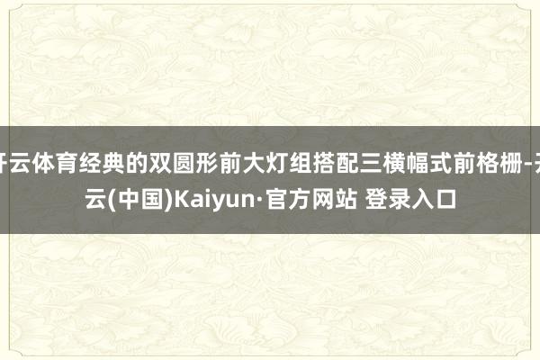 开云体育经典的双圆形前大灯组搭配三横幅式前格栅-开云(中国)Kaiyun·官方网站 登录入口