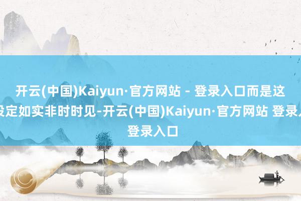 开云(中国)Kaiyun·官方网站 - 登录入口而是这种设定如实非时时见-开云(中国)Kaiyun·官方网站 登录入口