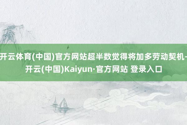 开云体育(中国)官方网站超半数觉得将加多劳动契机-开云(中国)Kaiyun·官方网站 登录入口