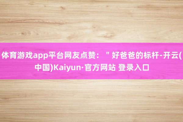 体育游戏app平台网友点赞：＂好爸爸的标杆-开云(中国)Kaiyun·官方网站 登录入口