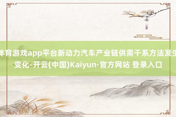 体育游戏app平台新动力汽车产业链供需干系方法发生变化-开云(中国)Kaiyun·官方网站 登录入口