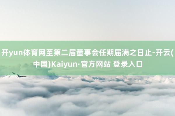 开yun体育网至第二届董事会任期届满之日止-开云(中国)Kaiyun·官方网站 登录入口