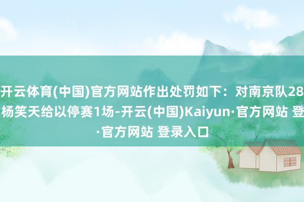 开云体育(中国)官方网站作出处罚如下：对南京队28号球员杨笑天给以停赛1场-开云(中国)Kaiyun·官方网站 登录入口
