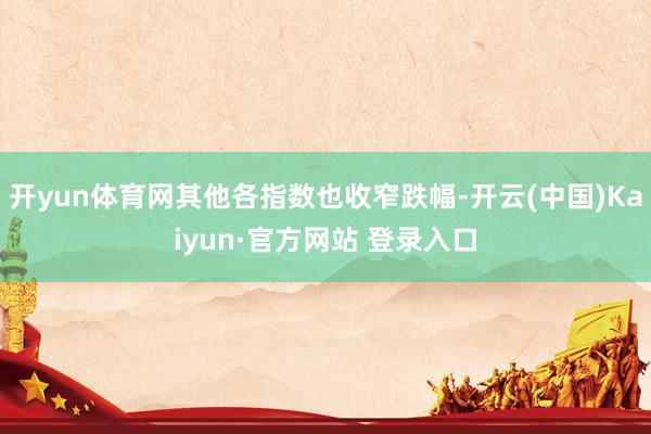 开yun体育网其他各指数也收窄跌幅-开云(中国)Kaiyun·官方网站 登录入口