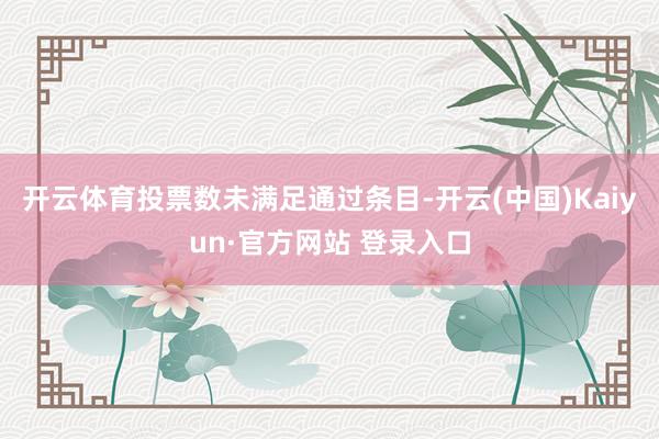 开云体育投票数未满足通过条目-开云(中国)Kaiyun·官方网站 登录入口