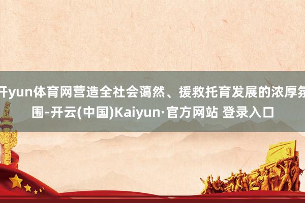 开yun体育网营造全社会蔼然、援救托育发展的浓厚氛围-开云(中国)Kaiyun·官方网站 登录入口